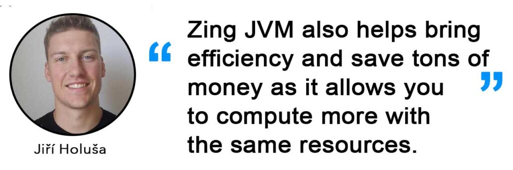 Jiří Holuša on Edge devices - Zing JVM also helps bring efficiency and save tons of money as it allows you to compute more with
the same resources.